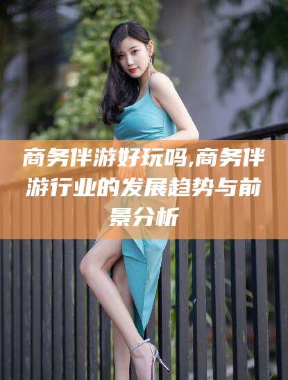 武义县商务伴游好玩吗,商务伴游行业的发展趋势与前景分析