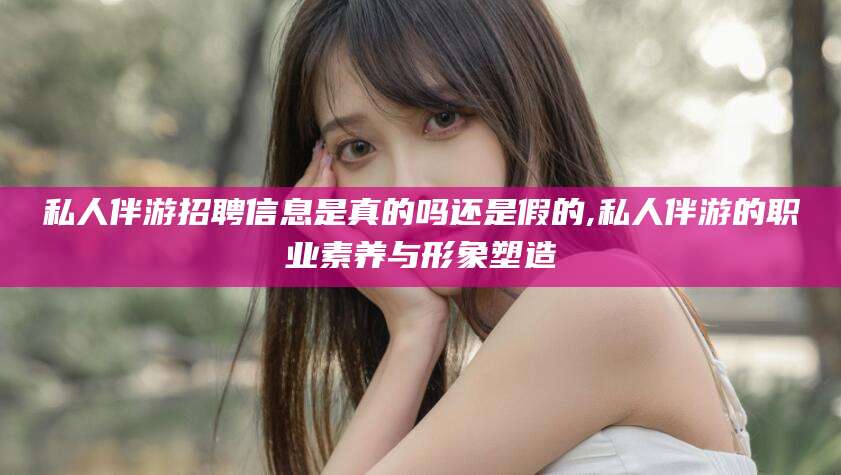 武义县私人伴游招聘信息是真的吗还是假的,私人伴游的职业素养与形象塑造