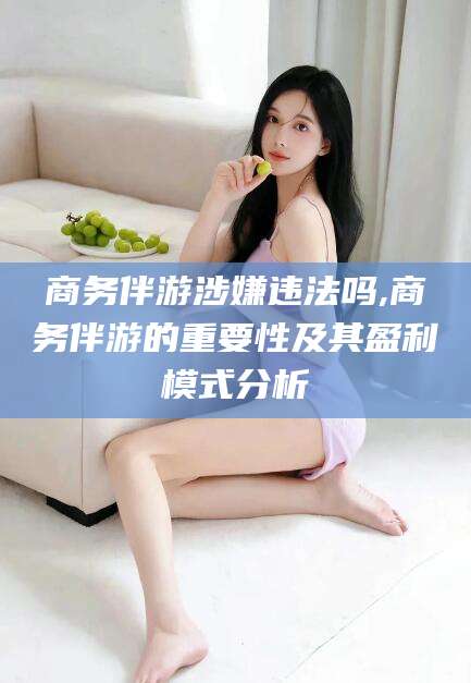 武义县商务伴游涉嫌违法吗,商务伴游的重要性及其盈利模式分析