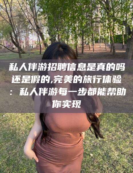 武义县私人伴游招聘信息是真的吗还是假的,完美的旅行体验：私人伴游每一步都能帮助你实现