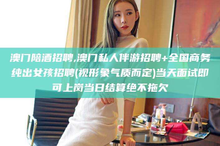 武义县澳门陪酒招聘,澳门私人伴游招聘+全国商务纯出女孩招聘(视形象气质而定)当天面试即可上岗当日结算绝不拖欠