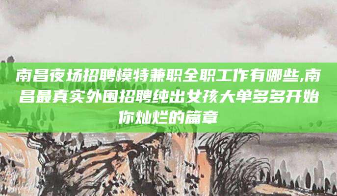 武义县南昌夜场招聘模特兼职全职工作有哪些,南昌最真实外围招聘纯出女孩大单多多开始你灿烂的篇章