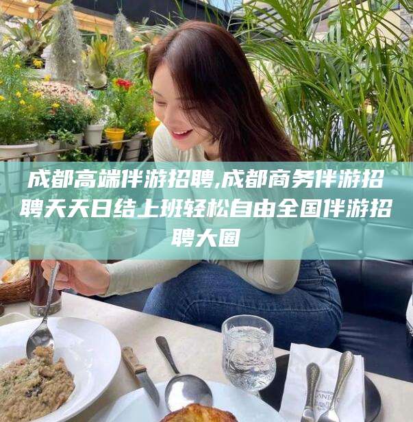 武义县成都高端伴游招聘,成都商务伴游招聘天天日结上班轻松自由全国伴游招聘大圈