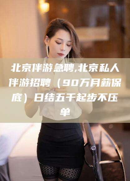 武义县北京伴游急聘,北京私人伴游招聘（90万月薪保底）日结五千起步不压单
