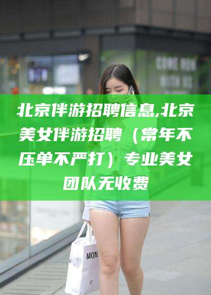 武义县北京伴游招聘信息,北京美女伴游招聘（常年不压单不严打）专业美女团队无收费