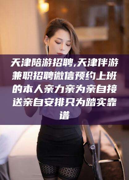 武义县天津陪游招聘,天津伴游兼职招聘微信预约上班的本人亲力亲为亲自接送亲自安排只为踏实靠谱