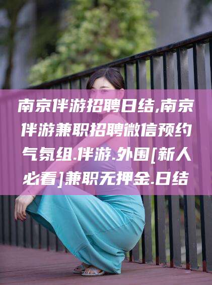 武义县南京伴游招聘日结,南京伴游兼职招聘微信预约气氛组.伴游.外围[新人必看]兼职无押金.日结