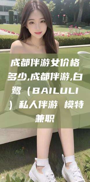 武义县成都伴游女价格多少,成都伴游,白鹭（BAILULI）私人伴游 模特兼职
