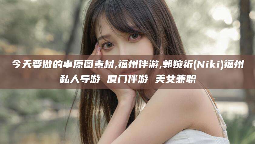武义县今天要做的事原图素材,福州伴游,郭婉祈(Niki)福州私人导游 厦门伴游 美女兼职