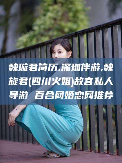 武义县魏璇君简历,深圳伴游,魏旋君(四川火姐)故宫私人导游 百合网婚恋网推荐