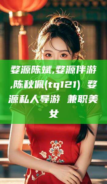 武义县婺源陈斌,婺源伴游,陈秋佩(tq121) 婺源私人导游 兼职美女