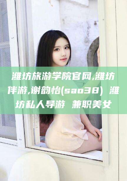 武义县潍坊旅游学院官网,潍坊伴游,谢韵怡(sao38) 潍坊私人导游 兼职美女