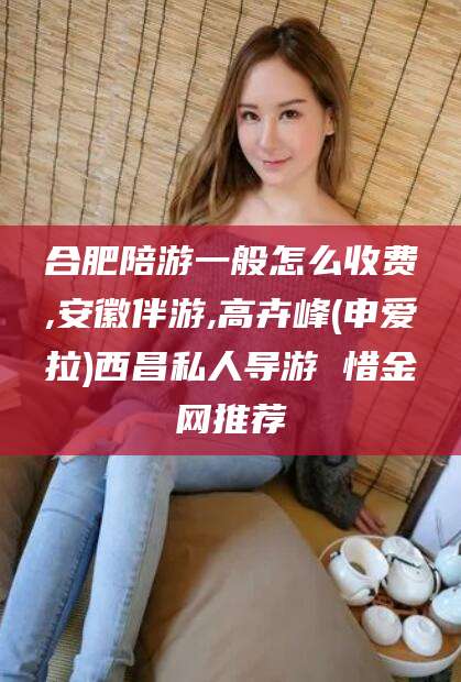 武义县合肥陪游一般怎么收费,安徽伴游,高卉峰(申爱拉)西昌私人导游 惜金网推荐