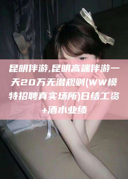 武义县昆明伴游,昆明高端伴游一天20万无潜规则(WW模特招聘真实场所)日结工资+酒水业绩