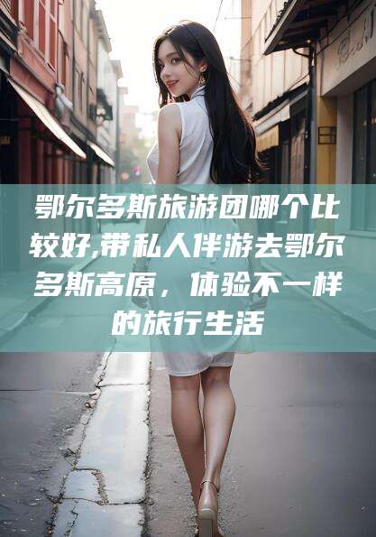 武义县鄂尔多斯旅游团哪个比较好,带私人伴游去鄂尔多斯高原，体验不一样的旅行生活