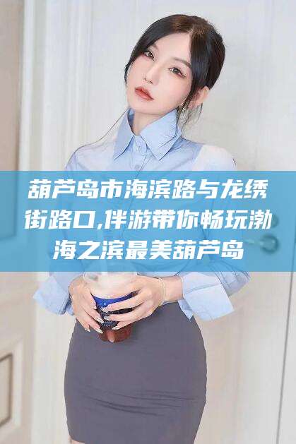 武义县葫芦岛市海滨路与龙绣街路口,伴游带你畅玩渤海之滨最美葫芦岛