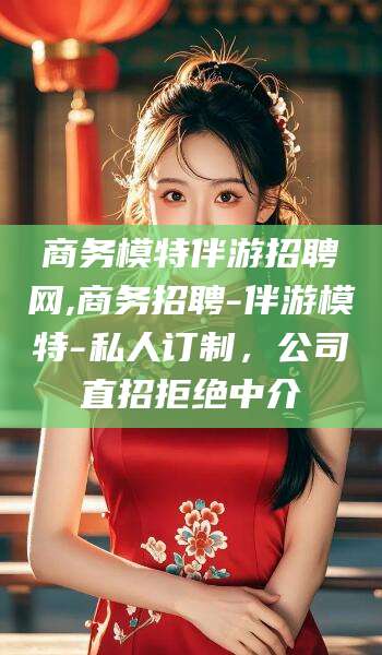 武义县商务模特伴游招聘网,商务招聘-伴游模特-私人订制，公司直招拒绝中介