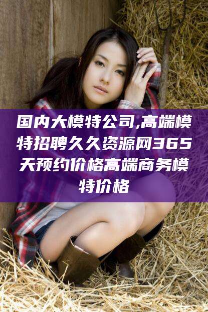 武义县国内大模特公司,高端模特招聘久久资源网365天预约价格高端商务模特价格