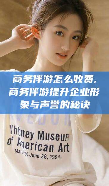 武义县商务伴游怎么收费,商务伴游提升企业形象与声誉的秘诀