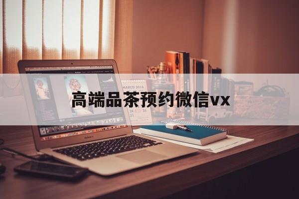 武义县关于高端品茶预约微信vx的信息