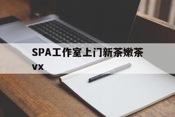 武义县广州哪里可以找约茶新茶的品茶地最新资讯（谁能告诉我哪里有武义县SPA工作室上门新茶嫩茶vx？）